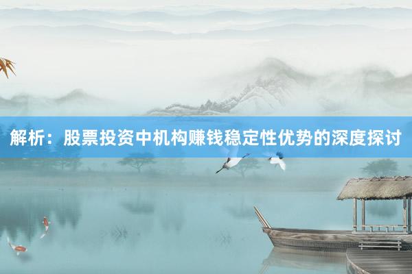 解析：股票投资中机构赚钱稳定性优势的深度探讨