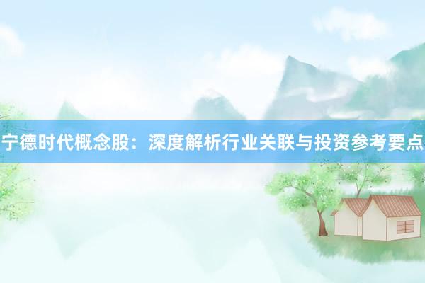 宁德时代概念股：深度解析行业关联与投资参考要点
