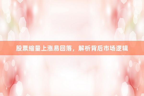 股票缩量上涨易回落，解析背后市场逻辑