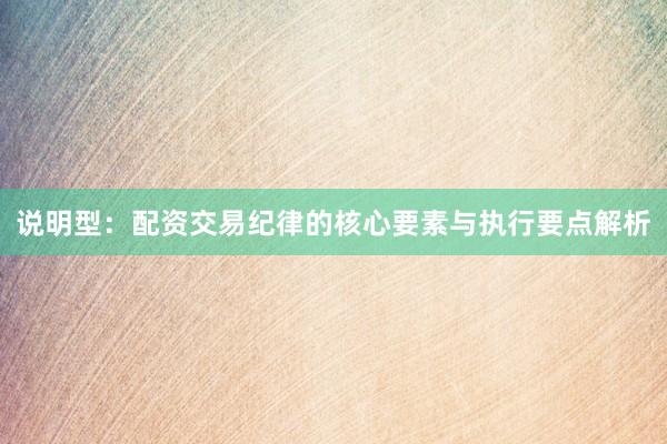 说明型：配资交易纪律的核心要素与执行要点解析