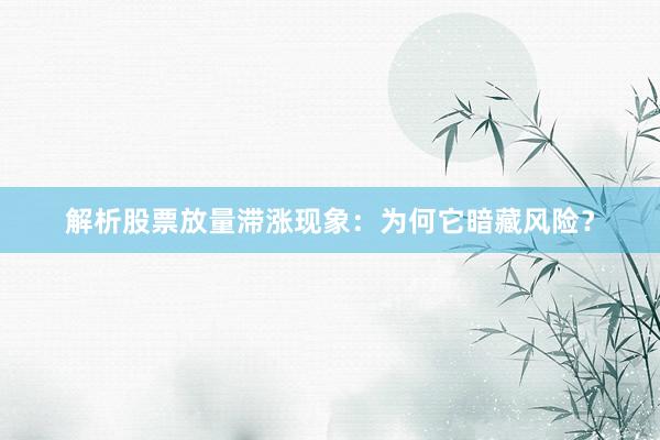 解析股票放量滞涨现象：为何它暗藏风险？