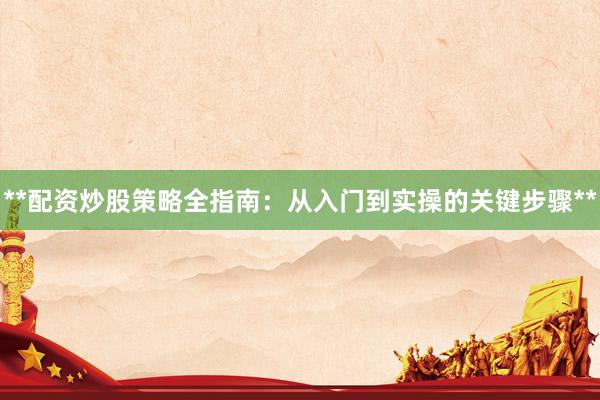 **配资炒股策略全指南：从入门到实操的关键步骤**