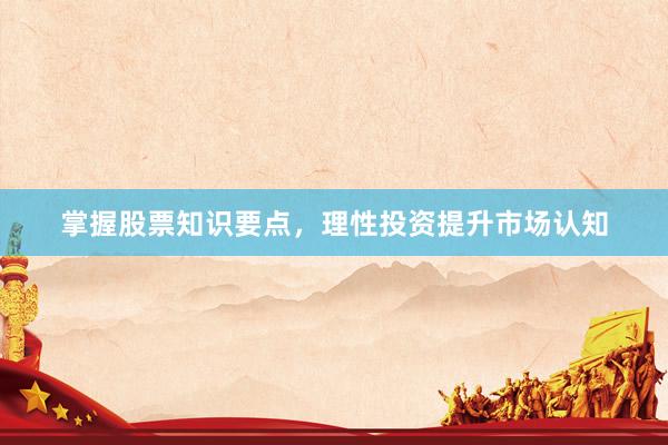 掌握股票知识要点，理性投资提升市场认知