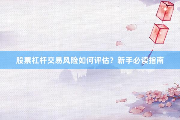 股票杠杆交易风险如何评估？新手必读指南