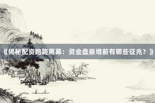 《揭秘配资跑路黑幕：资金盘崩塌前有哪些征兆？》