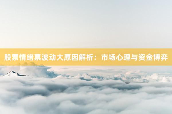股票情绪票波动大原因解析：市场心理与资金博弈