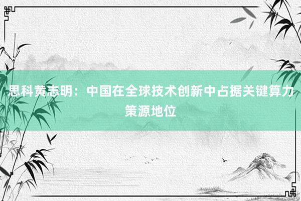 思科黄志明：中国在全球技术创新中占据关键算力策源地位