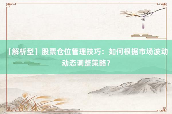 【解析型】股票仓位管理技巧：如何根据市场波动动态调整策略？