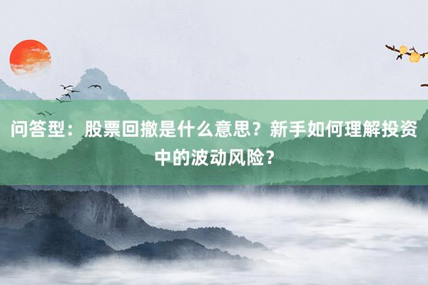 问答型：股票回撤是什么意思？新手如何理解投资中的波动风险？