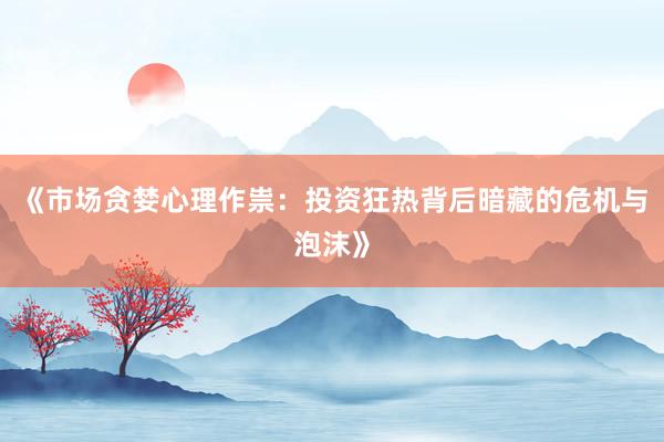 《市场贪婪心理作祟：投资狂热背后暗藏的危机与泡沫》
