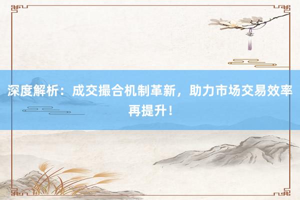 深度解析：成交撮合机制革新，助力市场交易效率再提升！
