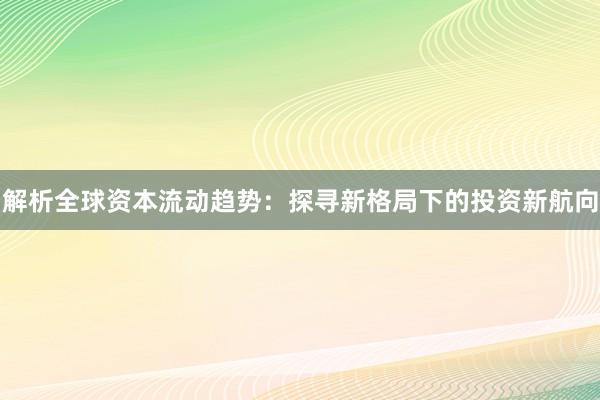 解析全球资本流动趋势：探寻新格局下的投资新航向