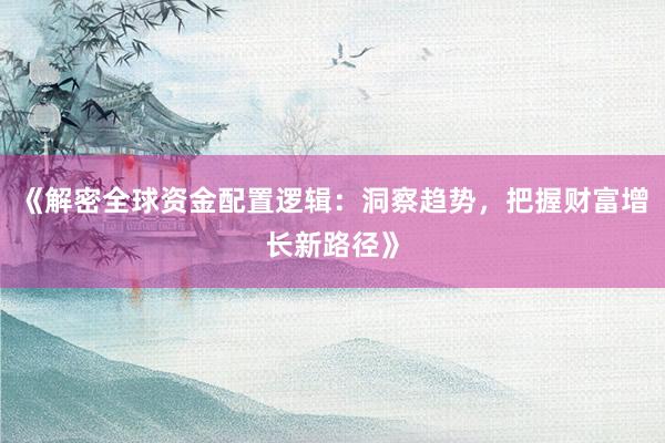 《解密全球资金配置逻辑：洞察趋势，把握财富增长新路径》