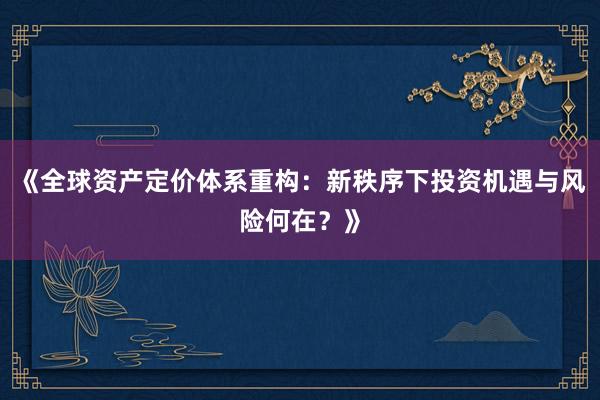 《全球资产定价体系重构：新秩序下投资机遇与风险何在？》