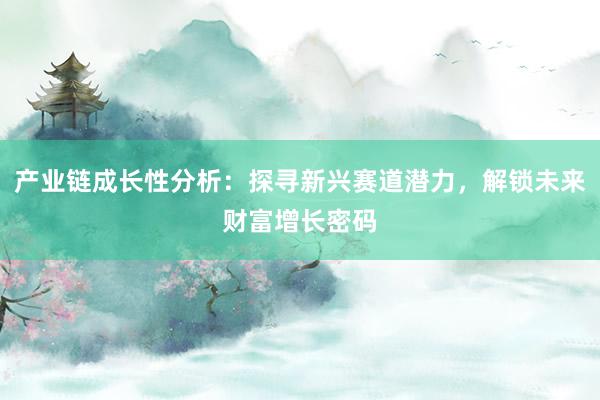 产业链成长性分析：探寻新兴赛道潜力，解锁未来财富增长密码
