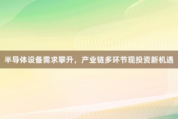 半导体设备需求攀升，产业链多环节现投资新机遇