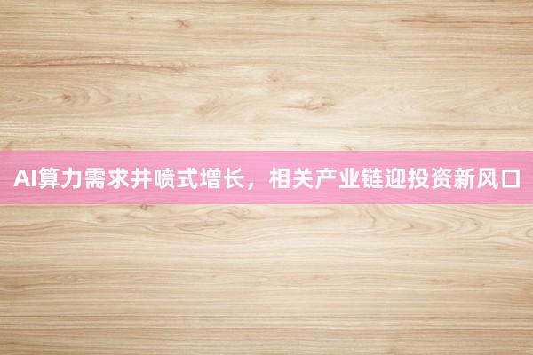AI算力需求井喷式增长，相关产业链迎投资新风口