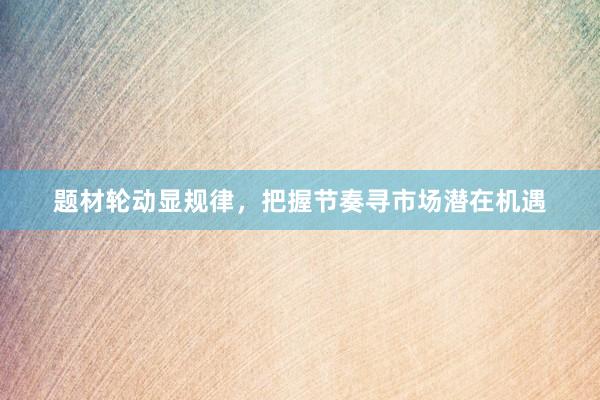 题材轮动显规律，把握节奏寻市场潜在机遇