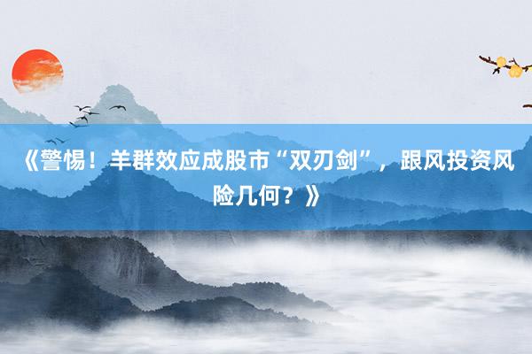 《警惕！羊群效应成股市“双刃剑”，跟风投资风险几何？》