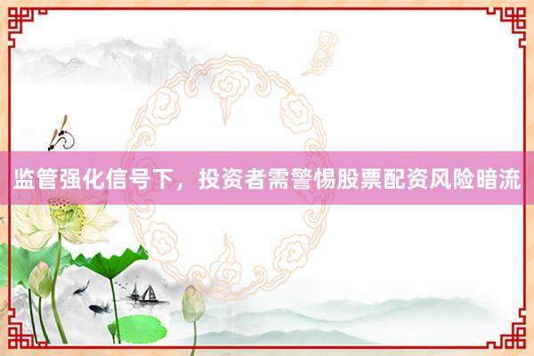 监管强化信号下，投资者需警惕股票配资风险暗流
