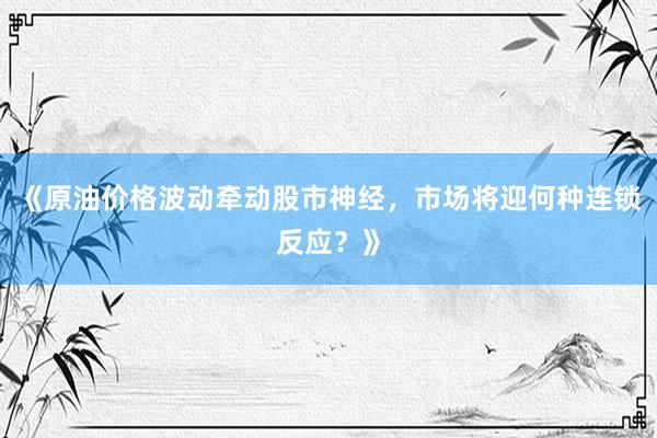 《原油价格波动牵动股市神经，市场将迎何种连锁反应？》