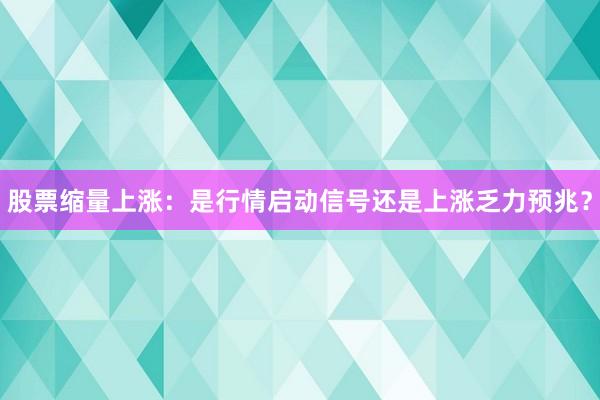 股票缩量上涨：是行情启动信号还是上涨乏力预兆？