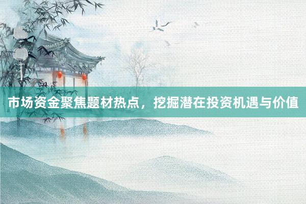 市场资金聚焦题材热点，挖掘潜在投资机遇与价值