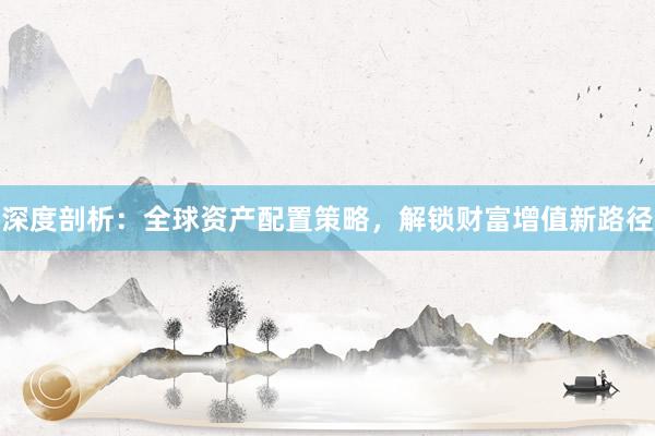 深度剖析：全球资产配置策略，解锁财富增值新路径