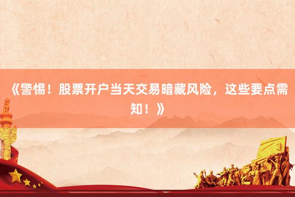 《警惕！股票开户当天交易暗藏风险，这些要点需知！》