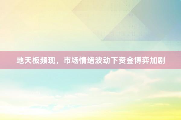 地天板频现，市场情绪波动下资金博弈加剧