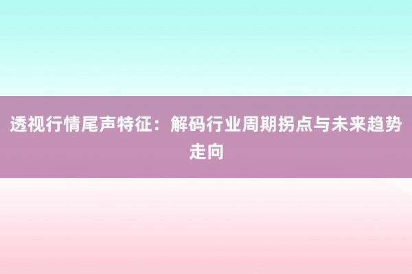 透视行情尾声特征：解码行业周期拐点与未来趋势走向