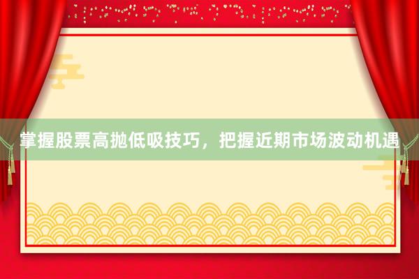 掌握股票高抛低吸技巧，把握近期市场波动机遇