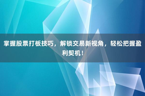 掌握股票打板技巧，解锁交易新视角，轻松把握盈利契机！