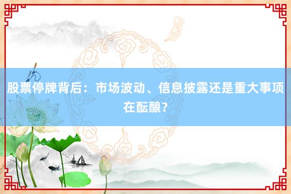 股票停牌背后：市场波动、信息披露还是重大事项在酝酿？