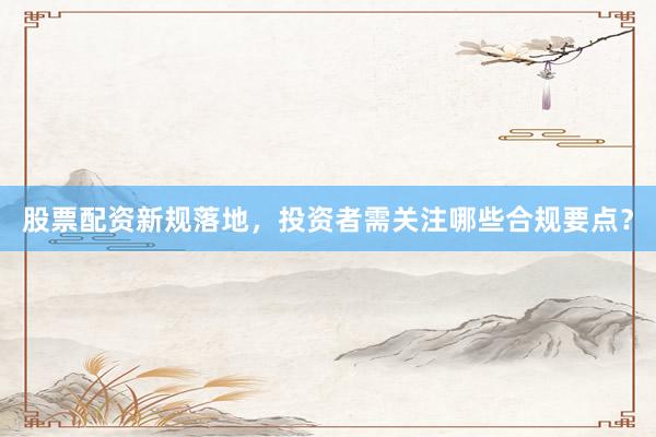 股票配资新规落地，投资者需关注哪些合规要点？
