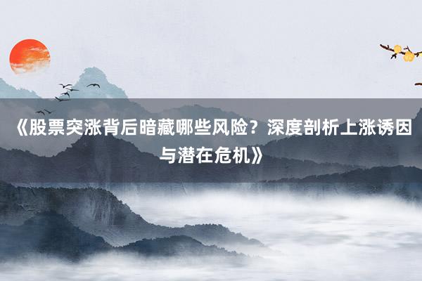 《股票突涨背后暗藏哪些风险？深度剖析上涨诱因与潜在危机》