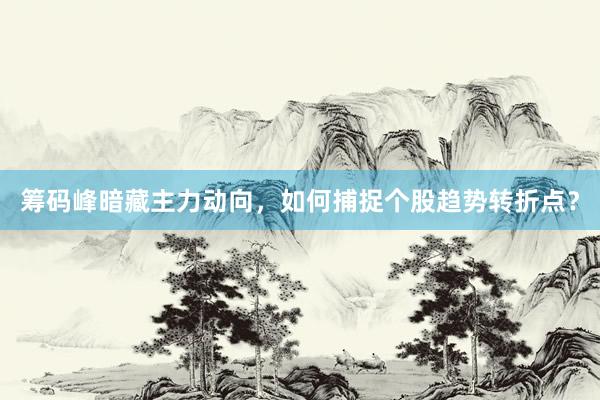 筹码峰暗藏主力动向，如何捕捉个股趋势转折点？