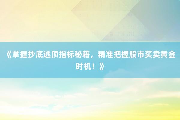 《掌握抄底逃顶指标秘籍，精准把握股市买卖黄金时机！》