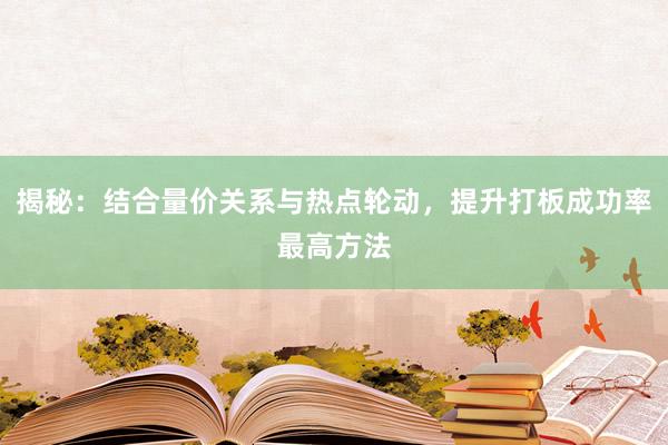 揭秘：结合量价关系与热点轮动，提升打板成功率最高方法