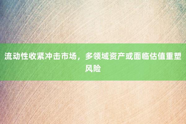 流动性收紧冲击市场，多领域资产或面临估值重塑风险
