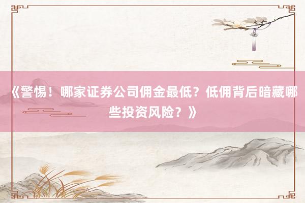 《警惕！哪家证券公司佣金最低？低佣背后暗藏哪些投资风险？》