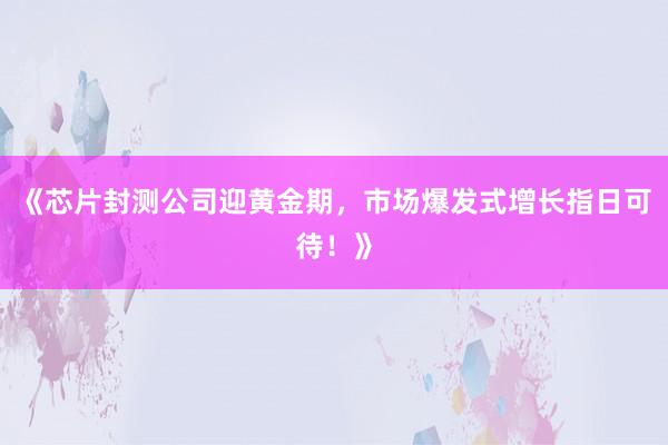 《芯片封测公司迎黄金期，市场爆发式增长指日可待！》