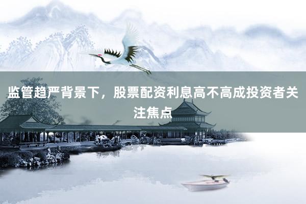 监管趋严背景下，股票配资利息高不高成投资者关注焦点