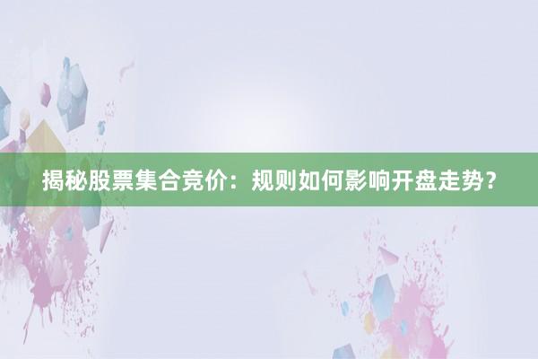 揭秘股票集合竞价：规则如何影响开盘走势？