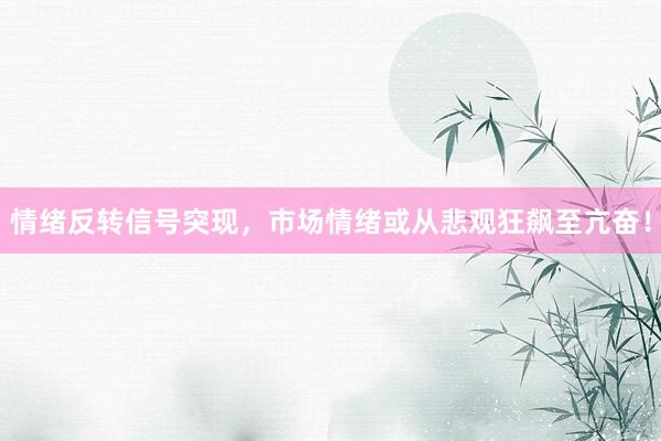 情绪反转信号突现，市场情绪或从悲观狂飙至亢奋！