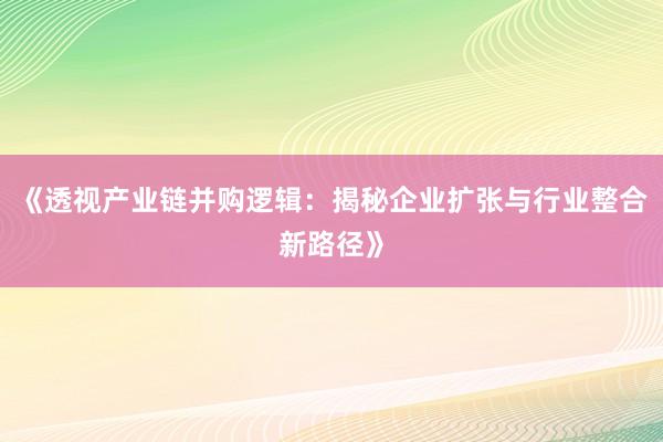 《透视产业链并购逻辑：揭秘企业扩张与行业整合新路径》