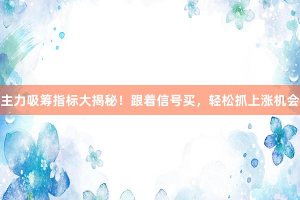 主力吸筹指标大揭秘！跟着信号买，轻松抓上涨机会