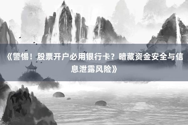 《警惕！股票开户必用银行卡？暗藏资金安全与信息泄露风险》