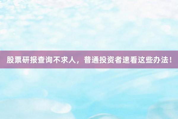 股票研报查询不求人，普通投资者速看这些办法！
