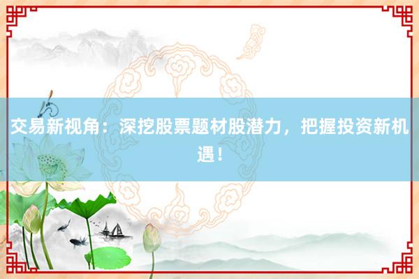 交易新视角：深挖股票题材股潜力，把握投资新机遇！